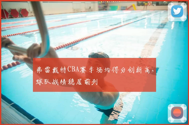 弗雷戴特CBA赛季场均得分创新高,球队战绩稳居前列
