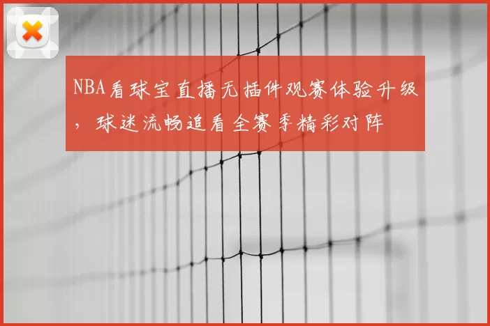 NBA看球宝直播无插件观赛体验升级，球迷流畅追看全赛季精彩对阵