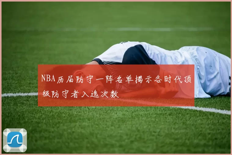 NBA历届防守一阵名单揭示各时代顶级防守者入选次数