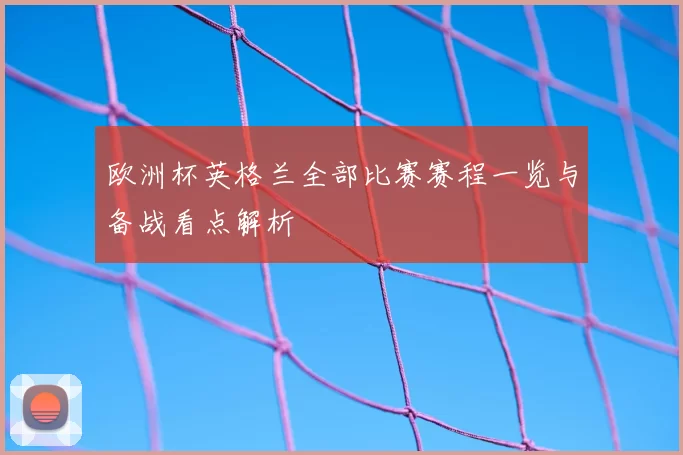 欧洲杯英格兰全部比赛赛程一览与备战看点解析