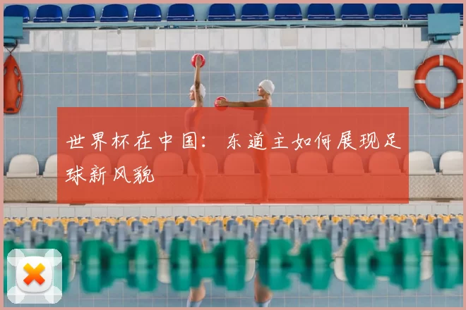 世界杯在中国：东道主如何展现足球新风貌
