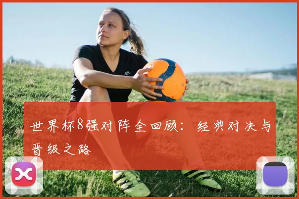 世界杯8强对阵全回顾:经典对决与晋级之路