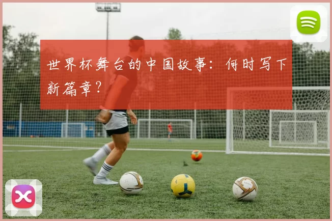 世界杯舞台的中国故事：何时写下新篇章？