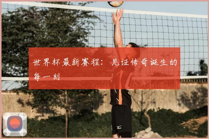 世界杯最新赛程:见证传奇诞生的每一刻