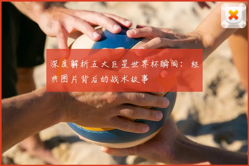 深度解析五大巨星世界杯瞬间:经典图片背后的战术故事
