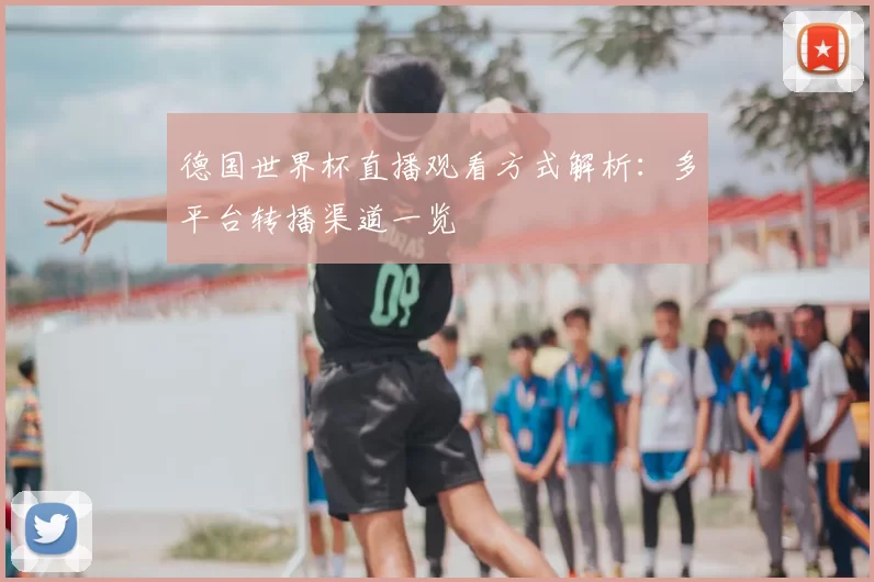 德国世界杯直播观看方式解析：多平台转播渠道一览