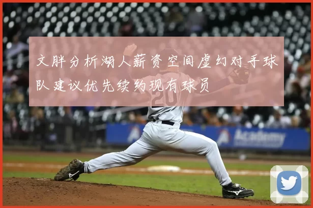 文胖分析湖人薪资空间虚幻对手球队建议优先续约现有球员