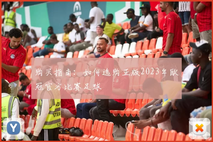 购买指南：如何选购正版2023年欧冠官方比赛足球