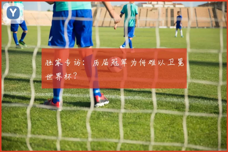 独家专访：历届冠军为何难以卫冕世界杯？