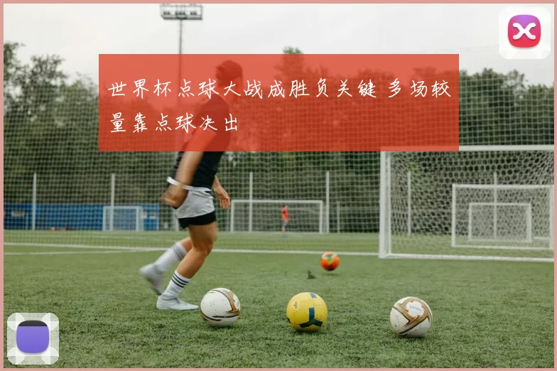 世界杯点球大战成胜负关键 多场较量靠点球决出