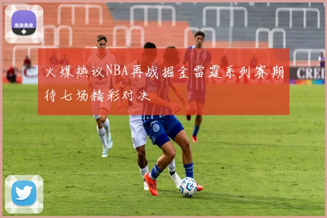 火媒热议NBA再战掘金雷霆系列赛期待七场精彩对决