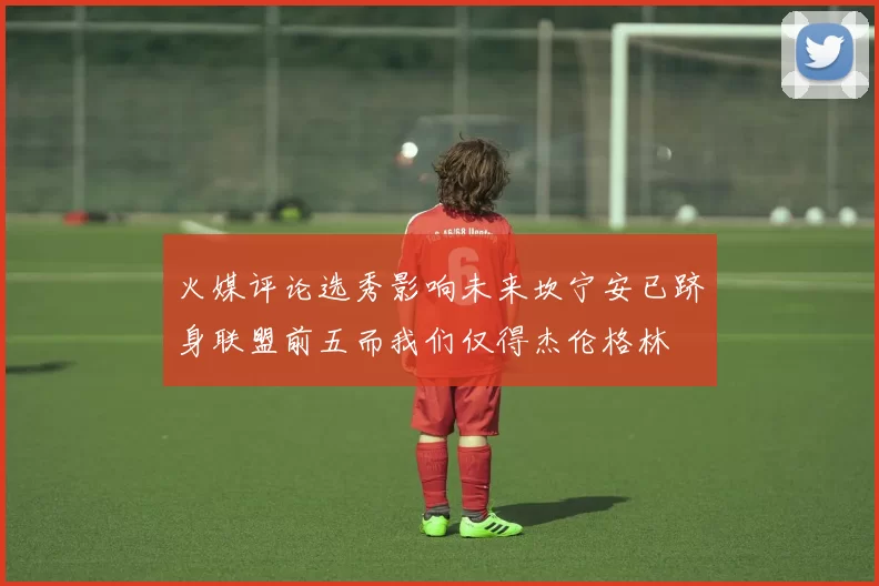 火媒评论选秀影响未来坎宁安已跻身联盟前五而我们仅得杰伦格林