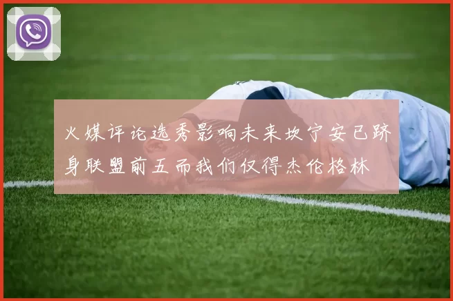 火媒评论选秀影响未来坎宁安已跻身联盟前五而我们仅得杰伦格林
