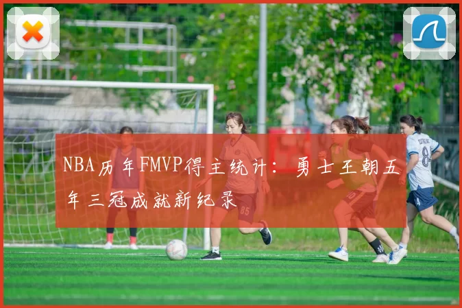 NBA历年FMVP得主统计：勇士王朝五年三冠成就新纪录