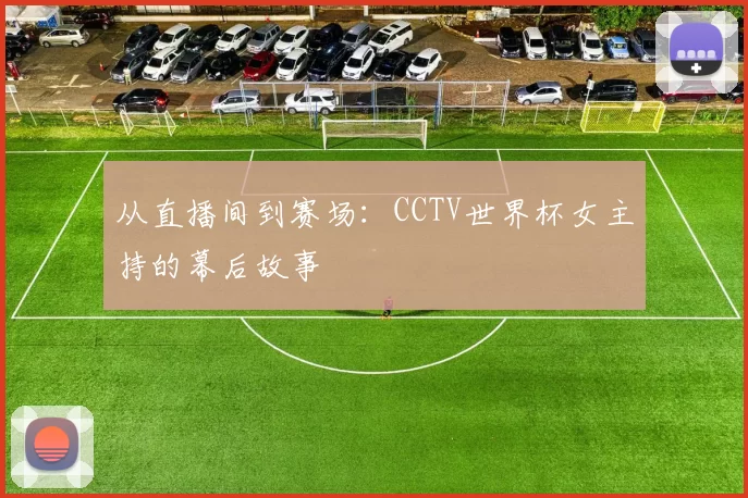从直播间到赛场:CCTV世界杯女主持的幕后故事