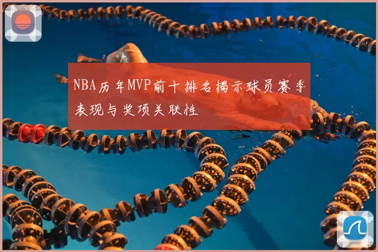 NBA历年MVP前十排名揭示球员赛季表现与奖项关联性