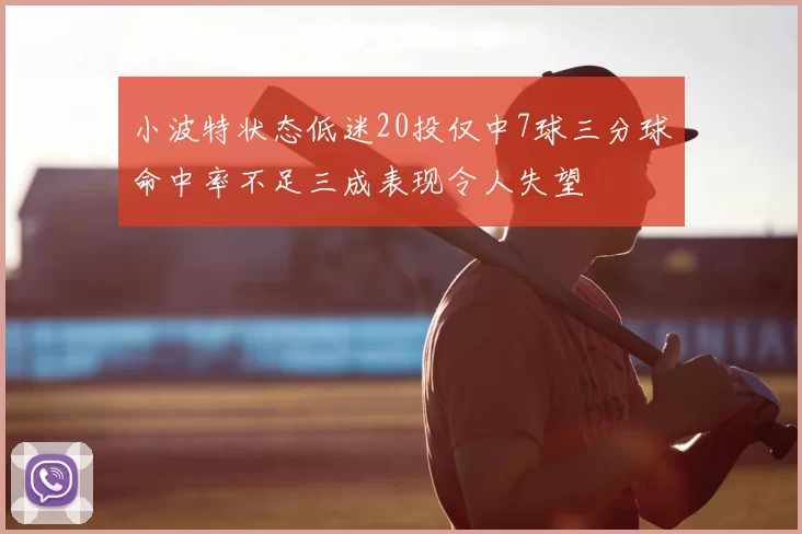 小波特状态低迷20投仅中7球三分球命中率不足三成表现令人失望