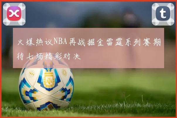 火媒热议NBA再战掘金雷霆系列赛期待七场精彩对决