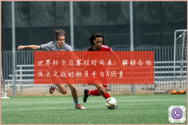 世界杯今日赛程时间表：解锁各场焦点之战的胜负手与X因素