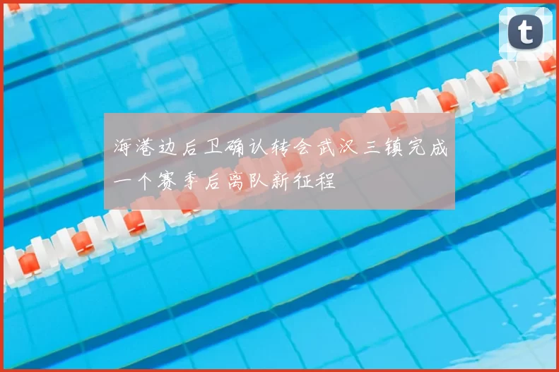 海港边后卫确认转会武汉三镇完成一个赛季后离队新征程