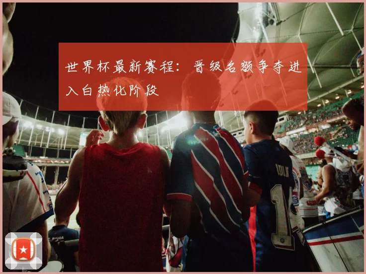 世界杯最新赛程:晋级名额争夺进入白热化阶段