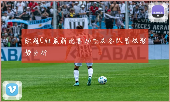 欧冠C组最新比赛动态及各队晋级形势分析