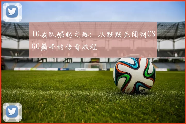 IG战队崛起之路:从默默无闻到CSGO巅峰的传奇旅程