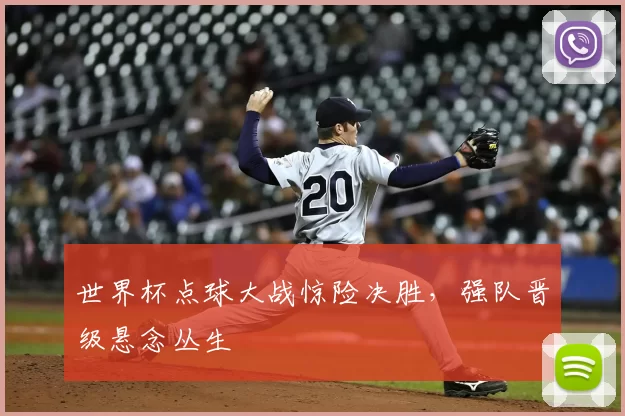 世界杯点球大战惊险决胜，强队晋级悬念丛生