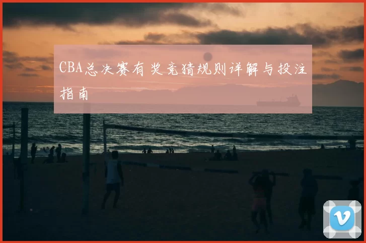 CBA总决赛有奖竞猜规则详解与投注指南