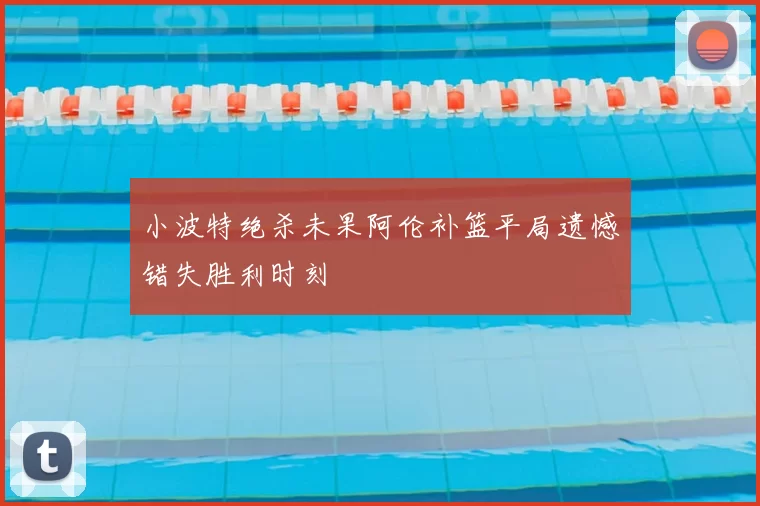 小波特绝杀未果阿伦补篮平局遗憾错失胜利时刻
