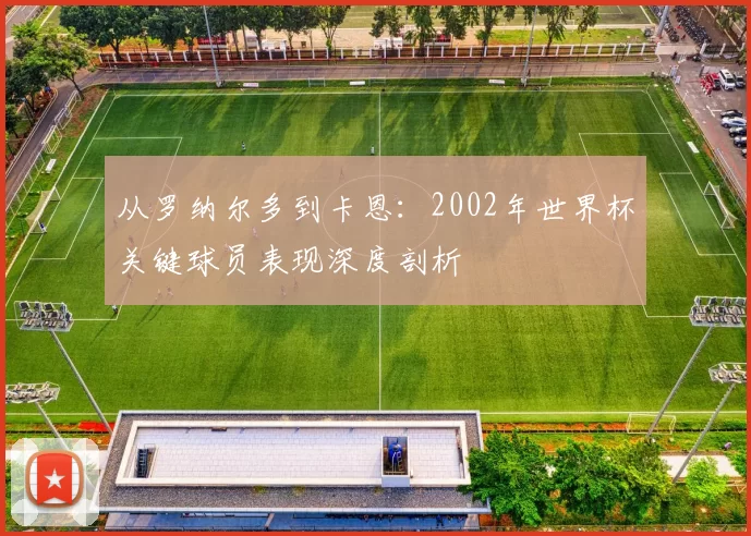 从罗纳尔多到卡恩:2002年世界杯关键球员表现深度剖析