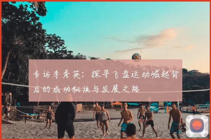 专访李秀英：探寻飞盘运动崛起背后的成功秘诀与发展之路