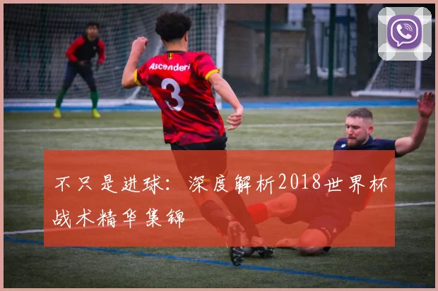不只是进球：深度解析2018世界杯战术精华集锦