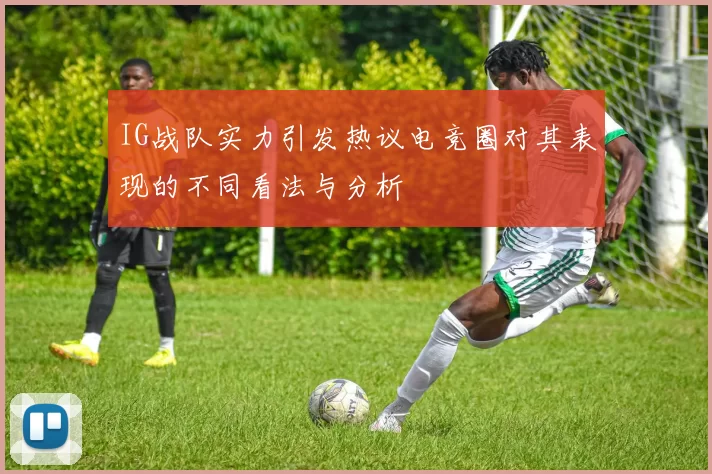 IG战队实力引发热议电竞圈对其表现的不同看法与分析