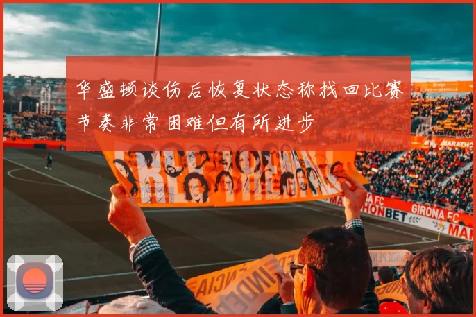 华盛顿谈伤后恢复状态称找回比赛节奏非常困难但有所进步