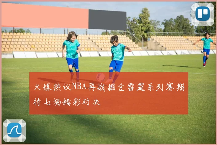 火媒热议NBA再战掘金雷霆系列赛期待七场精彩对决