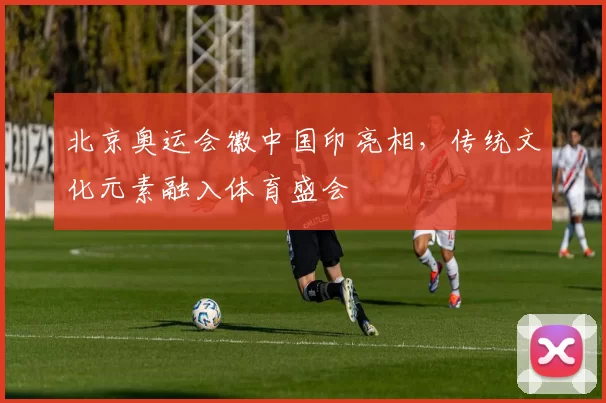 北京奥运会徽中国印亮相,传统文化元素融入体育盛会