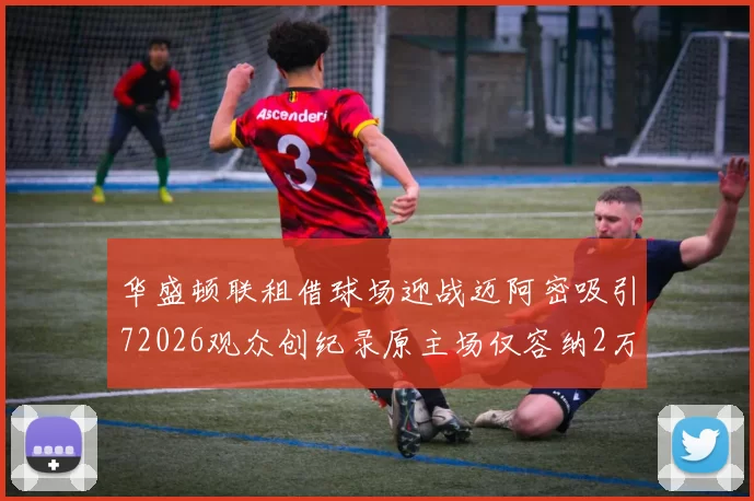 华盛顿联租借球场迎战迈阿密吸引72026观众创纪录原主场仅容纳2万人