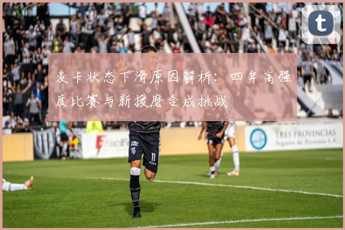 麦卡状态下滑原因解析:四年高强度比赛与新援磨合成挑战