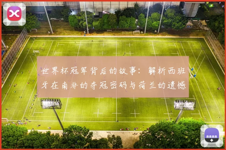 世界杯冠军背后的故事:解析西班牙在南非的夺冠密码与荷兰的遗憾。