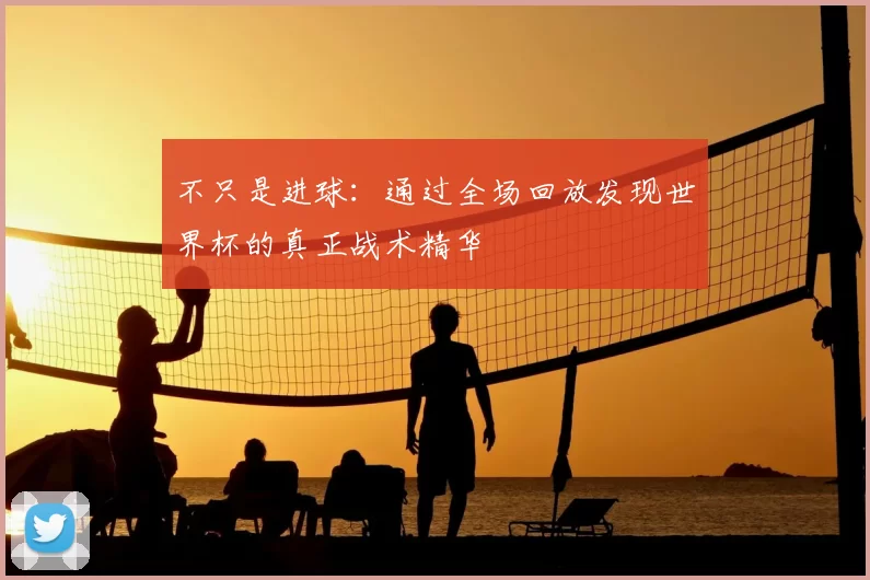 不只是进球：通过全场回放发现世界杯的真正战术精华