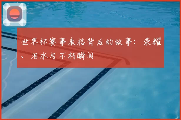 世界杯赛事表格背后的故事：荣耀、泪水与不朽瞬间