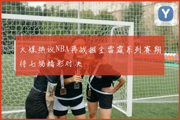 火媒热议NBA再战掘金雷霆系列赛期待七场精彩对决