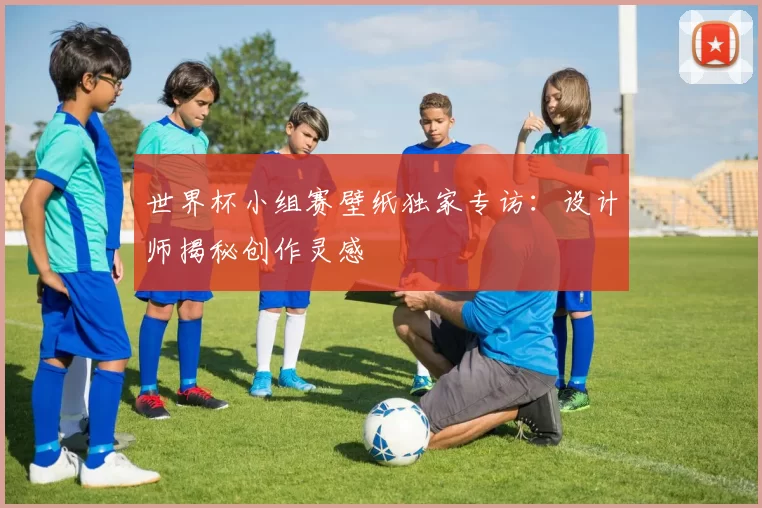 世界杯小组赛壁纸独家专访:设计师揭秘创作灵感