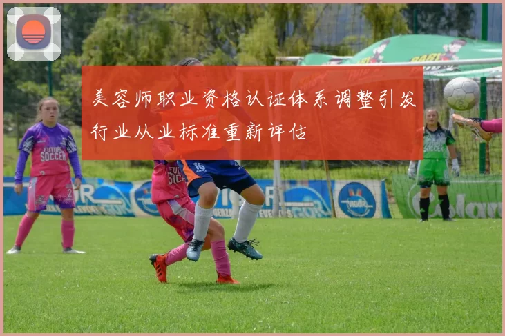 美容师职业资格认证体系调整引发行业从业标准重新评估