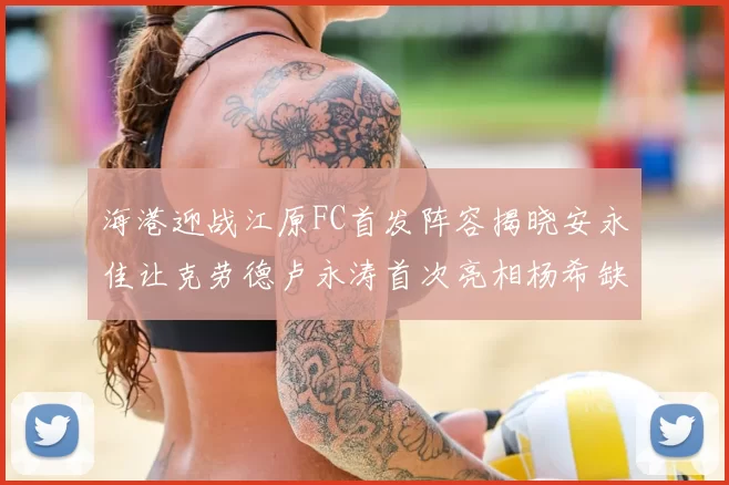 海港迎战江原FC首发阵容揭晓安永佳让克劳德卢永涛首次亮相杨希缺席