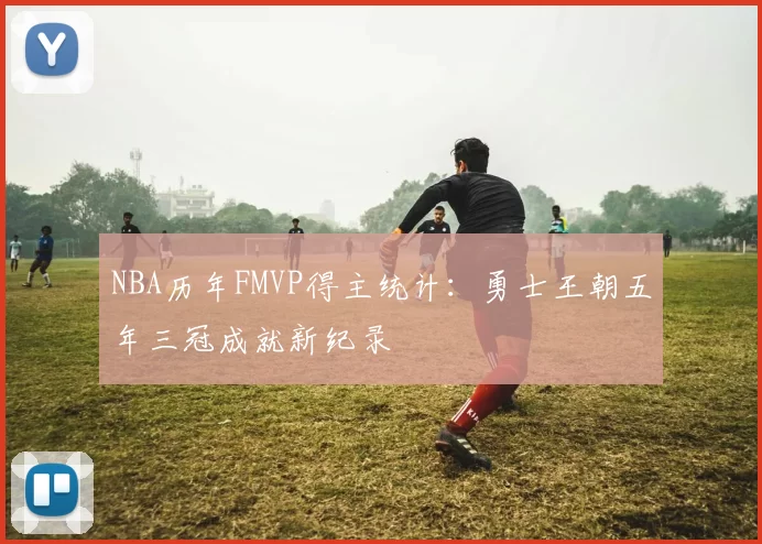 NBA历年FMVP得主统计:勇士王朝五年三冠成就新纪录