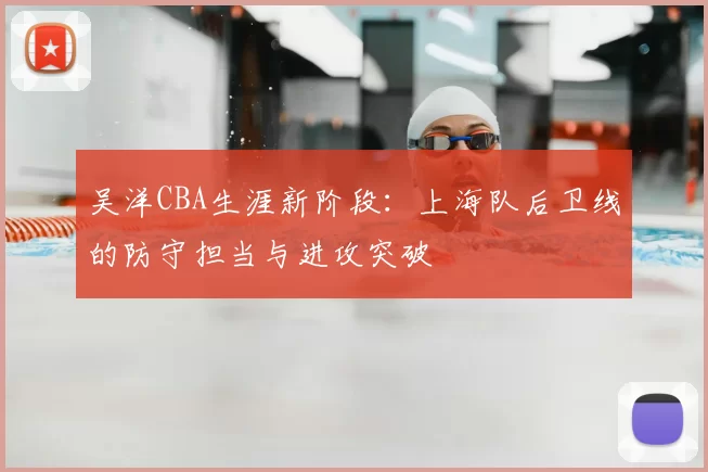 吴洋CBA生涯新阶段:上海队后卫线的防守担当与进攻突破