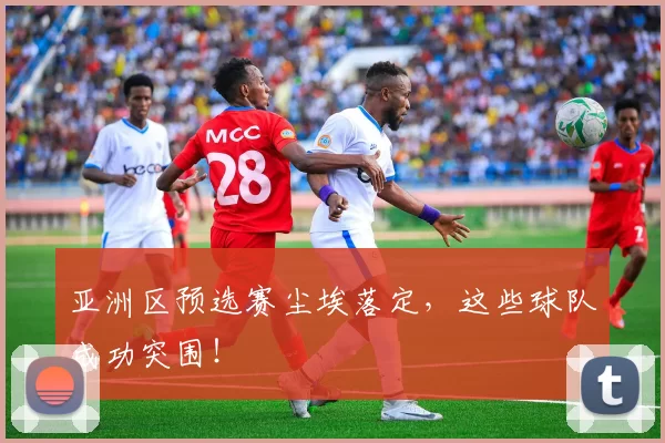 亚洲区预选赛尘埃落定，这些球队成功突围！