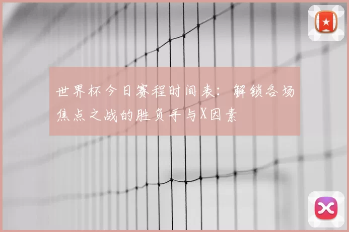世界杯今日赛程时间表:解锁各场焦点之战的胜负手与X因素